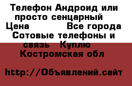 Телефон Андроид или просто сенцарный  › Цена ­ 1 000 - Все города Сотовые телефоны и связь » Куплю   . Костромская обл.